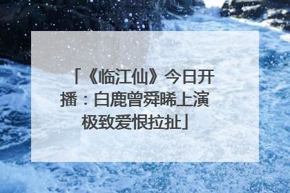 《临江仙》今日开播：白鹿曾舜晞上演极致爱恨拉扯