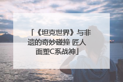《坦克世界》与非遗的奇妙碰撞 匠人面塑C系战神