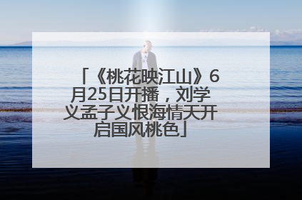 《桃花映江山》6月25日开播，刘学义孟子义恨海情天开启国风桃色