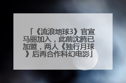 《流浪地球3》官宣马丽加入，此前沈腾已加盟，两人《独行月球》后再合作科幻电影
