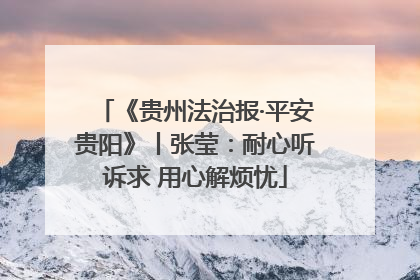 《贵州法治报·平安贵阳》丨张莹：耐心听诉求 用心解烦忧
