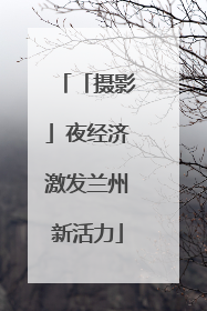 「摄影」夜经济激发兰州新活力
