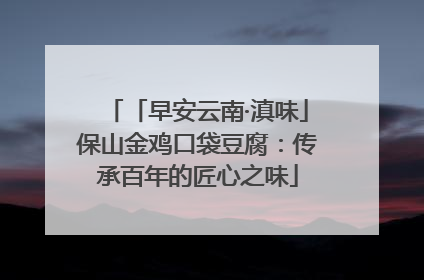 「早安云南·滇味」保山金鸡口袋豆腐：传承百年的匠心之味