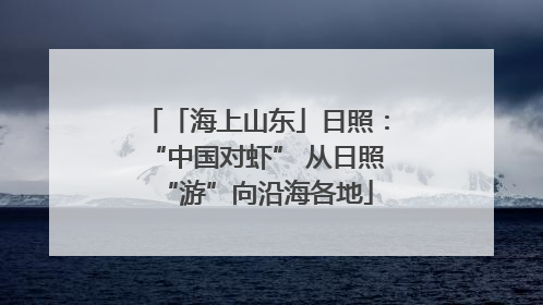 「海上山东」日照：“中国对虾” 从日照“游”向沿海各地