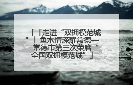 「走进“双拥模范城”」鱼水情深耀常德——常德市第三次荣膺“全国双拥模范城”