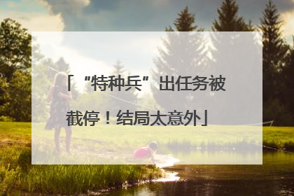 “特种兵”出任务被截停！结局太意外