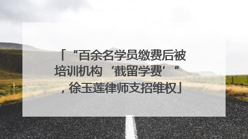 “百余名学员缴费后被培训机构‘截留学费’”，徐玉莲律师支招维权