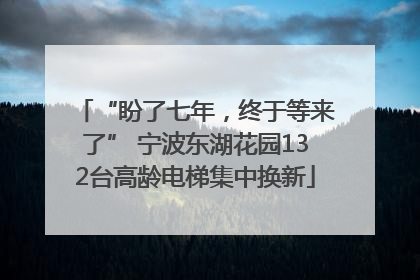 “盼了七年，终于等来了” 宁波东湖花园132台高龄电梯集中换新