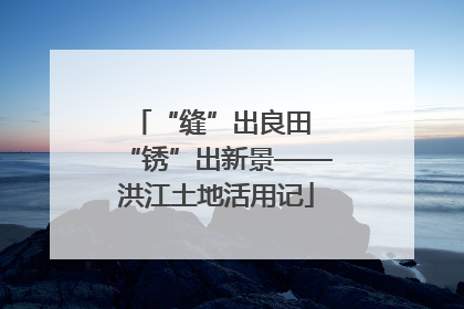 “缝”出良田 “锈”出新景——洪江土地活用记