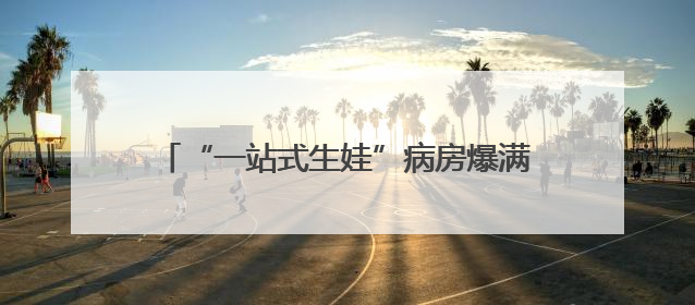 “一站式生娃”病房爆满！配灯光和海浪声，一晚费用8000元仍一床难求