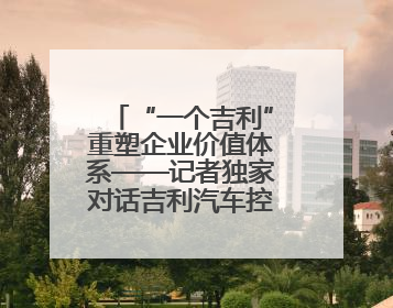 “一个吉利”重塑企业价值体系——记者独家对话吉利汽车控股有限公司行政总裁及执行董事桂生悦