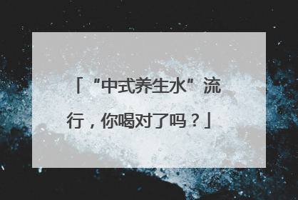 “中式养生水”流行，你喝对了吗？