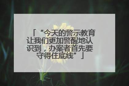 “今天的警示教育让我们更加警醒地认识到，办案者首先要守得住底线”