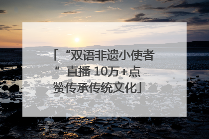 “双语非遗小使者”直播 10万+点赞传承传统文化