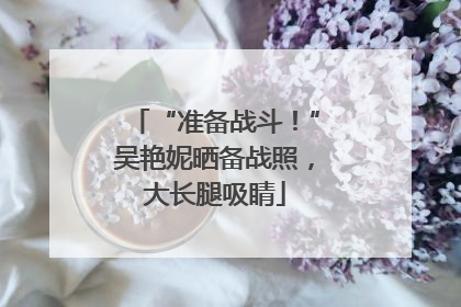 “准备战斗！”吴艳妮晒备战照，大长腿吸睛