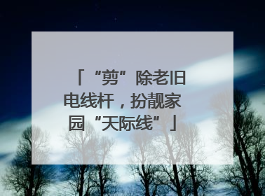 “剪”除老旧电线杆，扮靓家园“天际线”