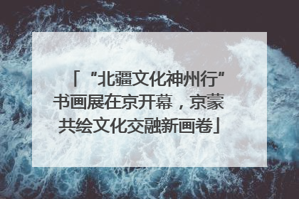 “北疆文化神州行”书画展在京开幕，京蒙共绘文化交融新画卷
