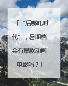 “后哪吒时代”，暑期档会有爆款动画电影吗？