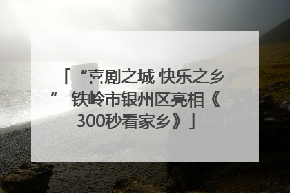 “喜剧之城 快乐之乡” 铁岭市银州区亮相《300秒看家乡》