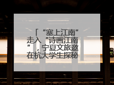 “塞上江南”走入“诗画江南”，宁夏文旅邀在杭大学生探秘“星星故乡”