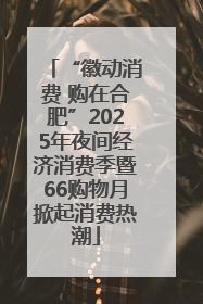 “徽动消费 购在合肥”2025年夜间经济消费季暨66购物月掀起消费热潮