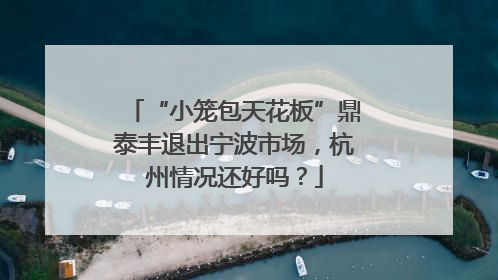 “小笼包天花板”鼎泰丰退出宁波市场，杭州情况还好吗？