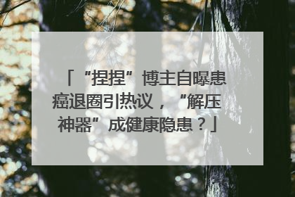 “捏捏”博主自曝患癌退圈引热议，“解压神器”成健康隐患？