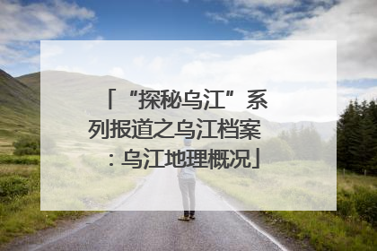 “探秘乌江”系列报道之乌江档案：乌江地理概况