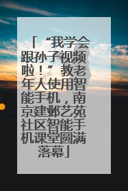 “我学会跟孙子视频啦！”教老年人使用智能手机，南京建邺艺苑社区智能手机课堂圆满落幕