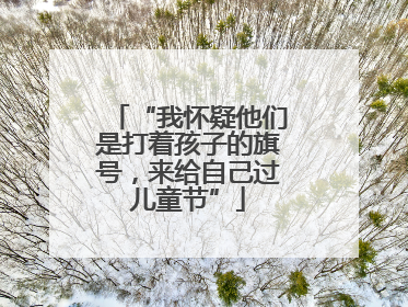 “我怀疑他们是打着孩子的旗号，来给自己过儿童节”