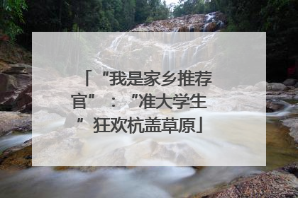 “我是家乡推荐官”：“准大学生”狂欢杭盖草原
