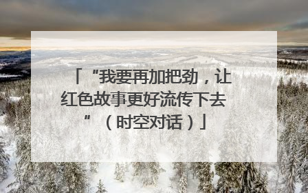 “我要再加把劲，让红色故事更好流传下去”（时空对话）