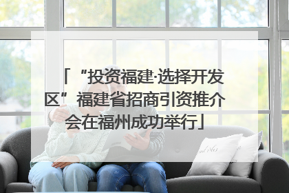 “投资福建·选择开发区”福建省招商引资推介会在福州成功举行