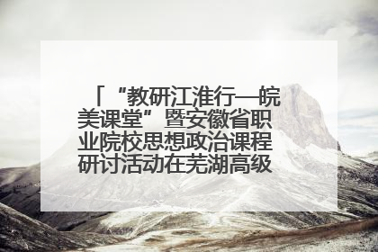“教研江淮行—皖美课堂”暨安徽省职业院校思想政治课程研讨活动在芜湖高级职业技术学校举行
