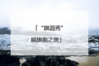 “旗遇秀”展旗袍之美
