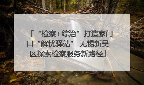 “检察+综治”打造家门口“解忧驿站” 无锡新吴区探索检察服务新路径