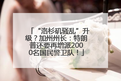 “洛杉矶骚乱”升级？加州州长：特朗普还要再增派2000名国民警卫队！