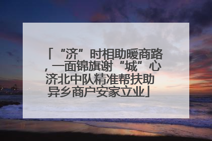 “济”时相助暖商路，一面锦旗谢“城”心 济北中队精准帮扶助异乡商户安家立业