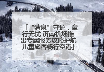 “清泉”守护，童行无忧 济南机场推出专属服务攻略护航儿童旅客畅行空港