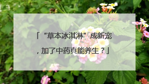 “草本冰淇淋”成新宠，加了中药真能养生？