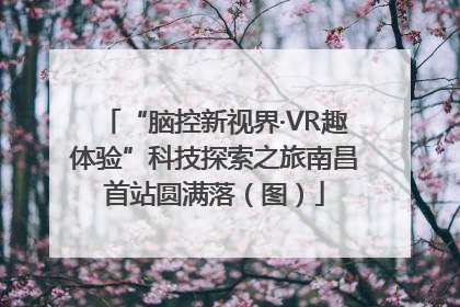 “脑控新视界·VR趣体验”科技探索之旅南昌首站圆满落（图）