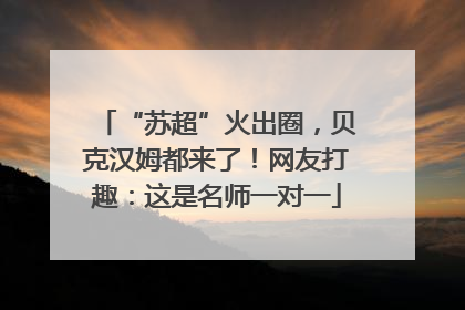“苏超”火出圈，贝克汉姆都来了！网友打趣：这是名师一对一