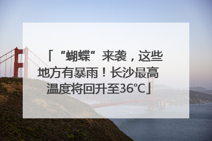 “蝴蝶”来袭，这些地方有暴雨！长沙最高温度将回升至36℃