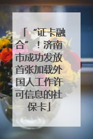 “证卡融合”！济南市成功发放首张加载外国人工作许可信息的社保卡