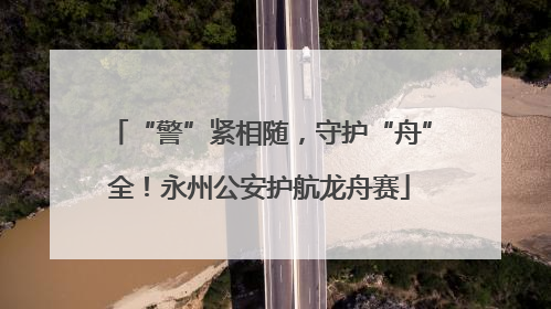 “警”紧相随，守护“舟”全！永州公安护航龙舟赛