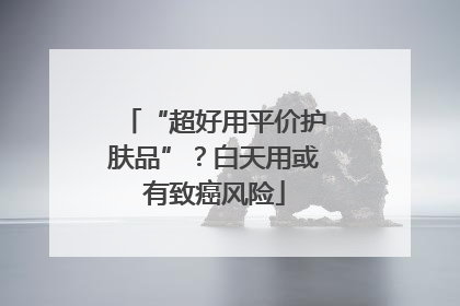 “超好用平价护肤品”？白天用或有致癌风险