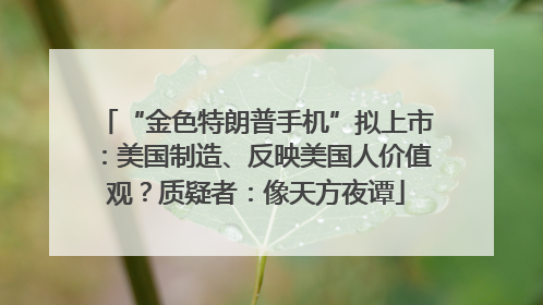 “金色特朗普手机”拟上市：美国制造、反映美国人价值观？质疑者：像天方夜谭