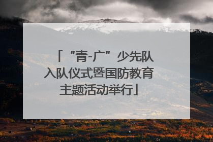 “青-广”少先队入队仪式暨国防教育主题活动举行