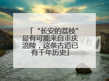 “长安的荔枝”最有可能来自重庆涪陵，这条古道已有千年历史