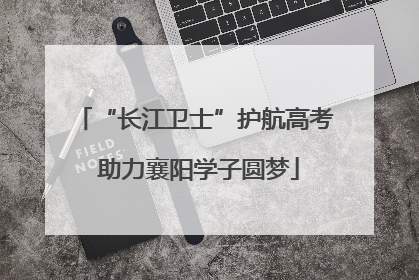 “长江卫士”护航高考 助力襄阳学子圆梦